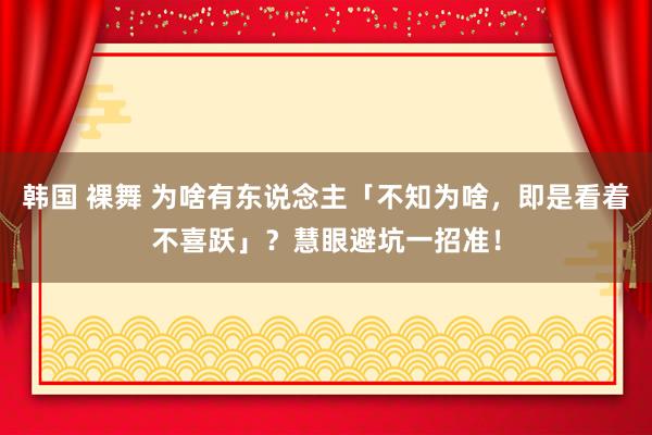 韩国 裸舞 为啥有东说念主「不知为啥，即是看着不喜跃」？慧眼避坑一招准！
