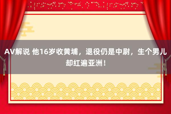 AV解说 他16岁收黄埔，退役仍是中尉，生个男儿却红遍亚洲！