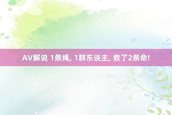 AV解说 1条绳， 1群东谈主， 救了2条命!