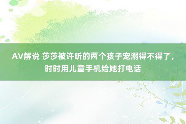 AV解说 莎莎被许昕的两个孩子宠溺得不得了，时时用儿童手机给她打电话