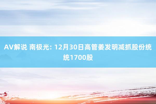 AV解说 南极光: 12月30日高管姜发明减抓股份统统1700股