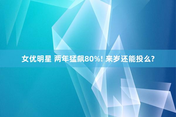 女优明星 两年猛飙80%! 来岁还能投么?