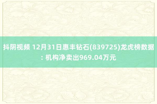 抖阴视频 12月31日惠丰钻石(839725)龙虎榜数据: 机构净卖出969.04万元