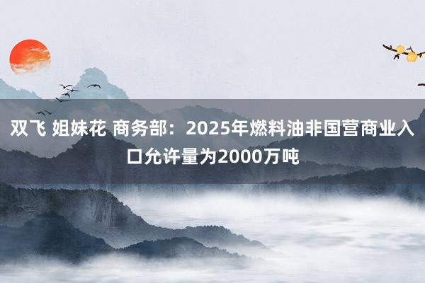 双飞 姐妹花 商务部：2025年燃料油非国营商业入口允许量为2000万吨