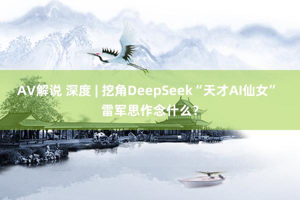 AV解说 深度 | 挖角DeepSeek“天才AI仙女” 雷军思作念什么？