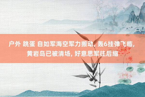 户外 跳蛋 自如军海空军力搬动， 轰6挂弹飞临， 黄岩岛已被清场， 好意思军往后缩