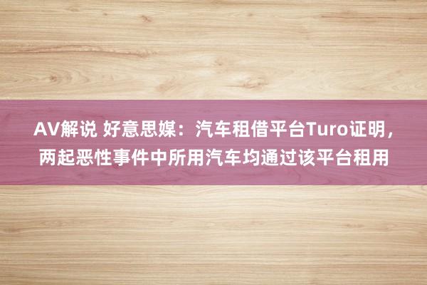 AV解说 好意思媒：汽车租借平台Turo证明，两起恶性事件中所用汽车均通过该平台租用