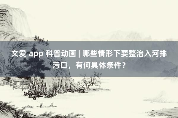 文爱 app 科普动画 | 哪些情形下要整治入河排污口，有何具体条件？