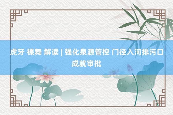 虎牙 裸舞 解读 | 强化泉源管控 门径入河排污口成就审批