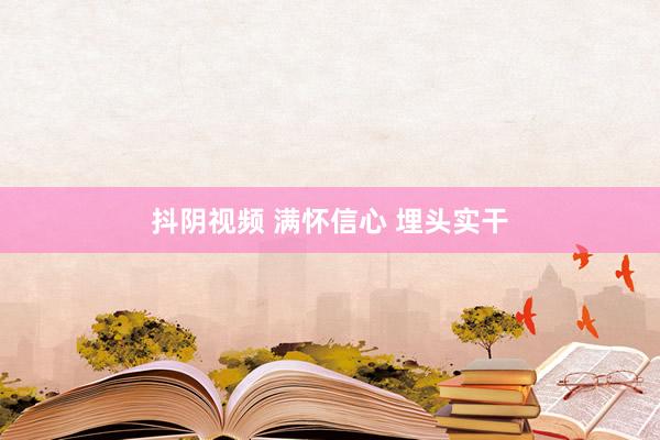 抖阴视频 满怀信心 埋头实干