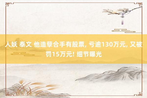 人妖 泰文 他造孽合手有股票， 亏逾130万元， 又被罚15万元! 细节曝光