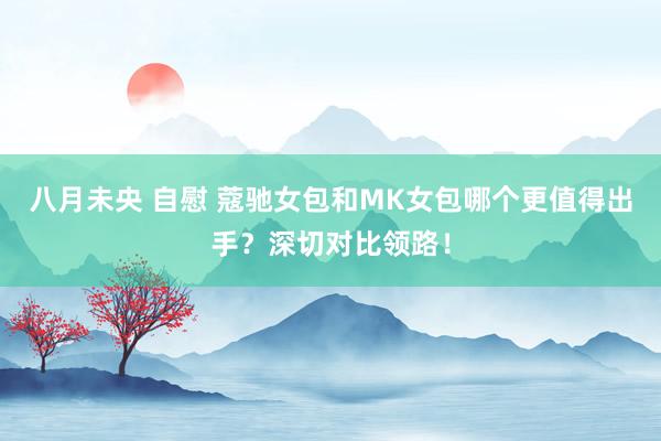 八月未央 自慰 蔻驰女包和MK女包哪个更值得出手？深切对比领路！