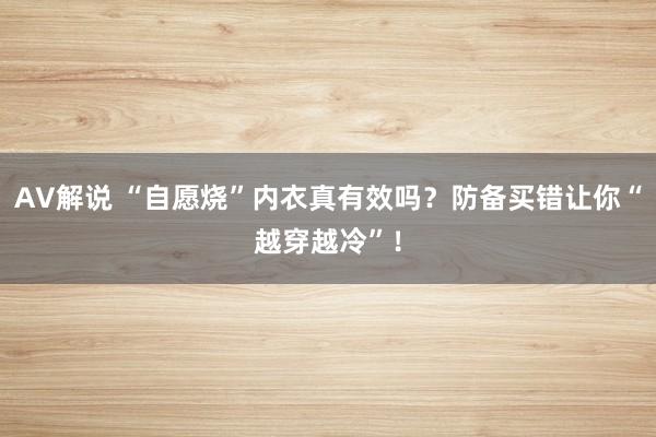 AV解说 “自愿烧”内衣真有效吗？防备买错让你“越穿越冷”！