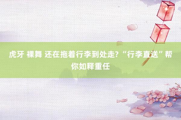 虎牙 裸舞 还在拖着行李到处走? “行李直送”帮你如释重任