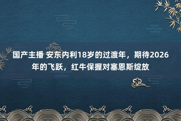 国产主播 安东内利18岁的过渡年，期待2026年的飞跃，红牛保握对塞恩斯绽放