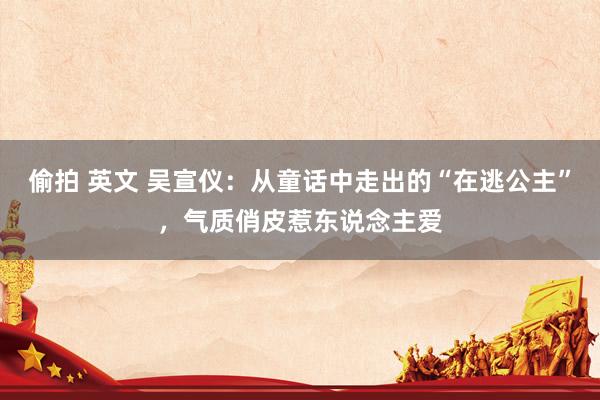 偷拍 英文 吴宣仪:从童话中走出的“在逃公主”,气质俏皮惹东说念主爱
