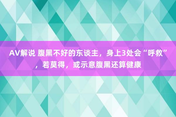 AV解说 腹黑不好的东谈主，身上3处会“呼救”，若莫得，或示意腹黑还算健康