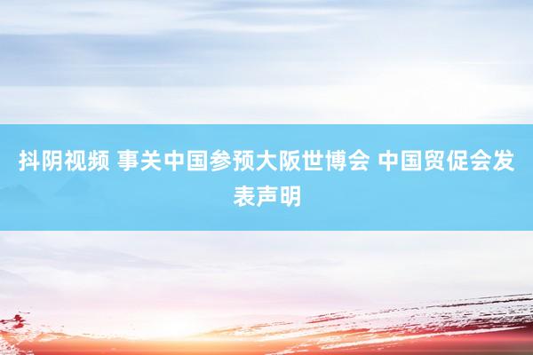 抖阴视频 事关中国参预大阪世博会 中国贸促会发表声明