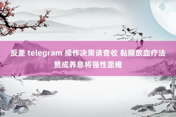 反差 telegram 操作决策请查收 黏膜放血疗法赞成养息将强性面瘫