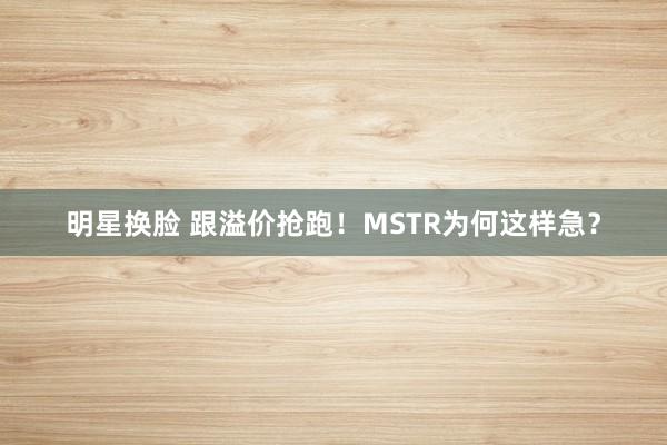 明星换脸 跟溢价抢跑！MSTR为何这样急？