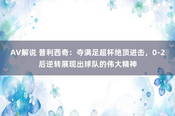 AV解说 普利西奇：夺满足超杯绝顶进击，0-2后逆转展现出球队的伟大精神