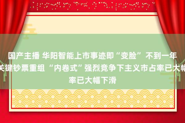 国产主播 华阳智能上市事迹即“变脸” 不到一年就要关键钞票重组 “内卷式”强烈竞争下主义市占率已大幅下滑