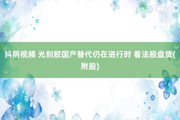 抖阴视频 光刻胶国产替代仍在进行时 看法股盘货(附股)