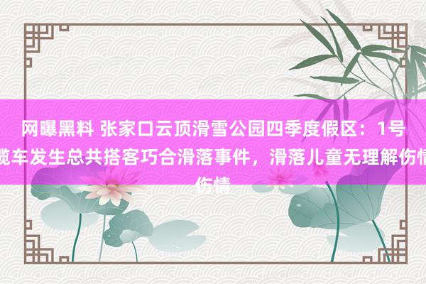 网曝黑料 张家口云顶滑雪公园四季度假区：1号缆车发生总共搭客巧合滑落事件，滑落儿童无理解伤情