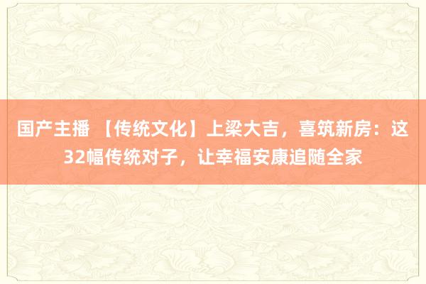 国产主播 【传统文化】上梁大吉，喜筑新房：这32幅传统对子，让幸福安康追随全家