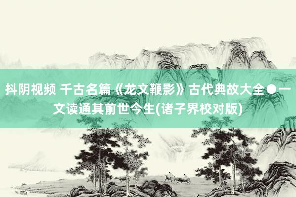 抖阴视频 千古名篇《龙文鞭影》古代典故大全●一文读通其前世今生(诸子界校对版)