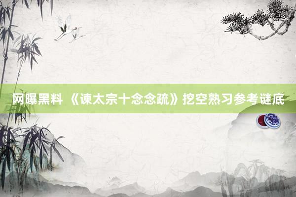 网曝黑料 《谏太宗十念念疏》挖空熟习参考谜底