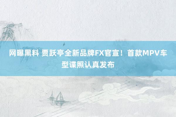 网曝黑料 贾跃亭全新品牌FX官宣！首款MPV车型谍照认真发布