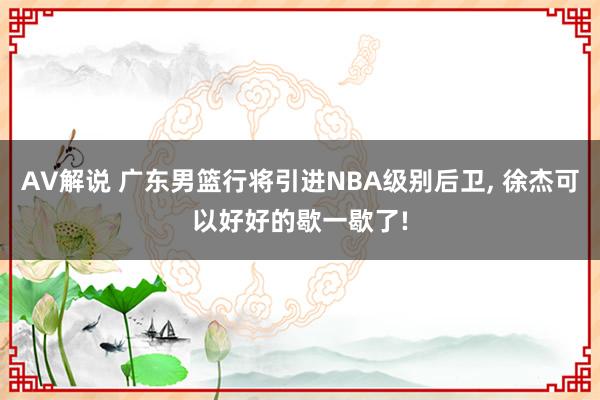 AV解说 广东男篮行将引进NBA级别后卫， 徐杰可以好好的歇一歇了!