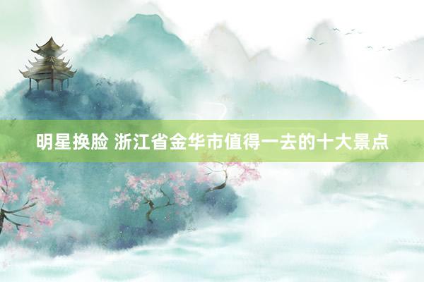 明星换脸 浙江省金华市值得一去的十大景点