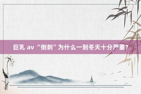 巨乳 av “倒刺”为什么一到冬天十分严重？