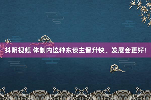 抖阴视频 体制内这种东谈主晋升快、发展会更好!