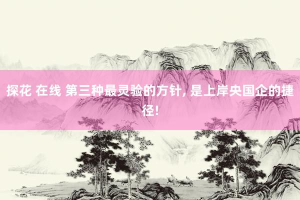 探花 在线 第三种最灵验的方针， 是上岸央国企的捷径!