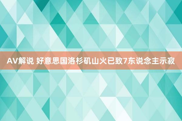AV解说 好意思国洛杉矶山火已致7东说念主示寂