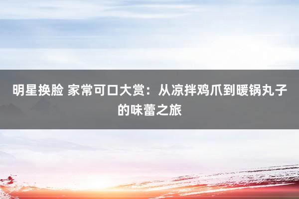 明星换脸 家常可口大赏：从凉拌鸡爪到暖锅丸子的味蕾之旅