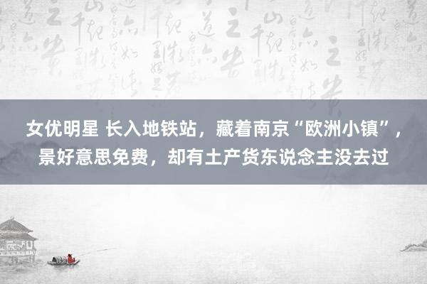 女优明星 长入地铁站，藏着南京“欧洲小镇”，景好意思免费，却有土产货东说念主没去过