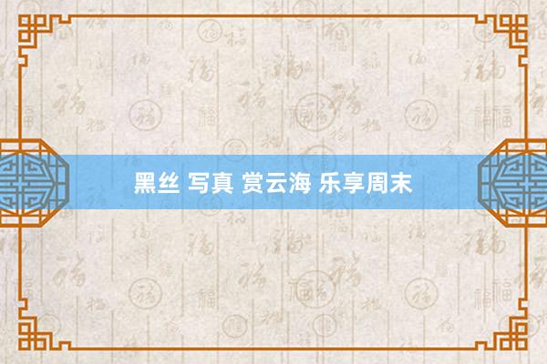 黑丝 写真 赏云海 乐享周末
