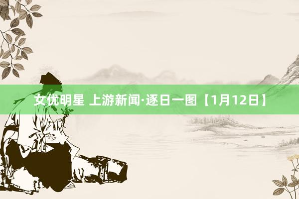 女优明星 上游新闻·逐日一图【1月12日】