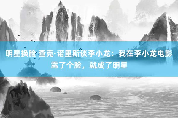明星换脸 查克·诺里斯谈李小龙：我在李小龙电影露了个脸，就成了明星