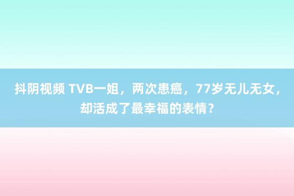 抖阴视频 TVB一姐，两次患癌，77岁无儿无女，却活成了最幸福的表情？