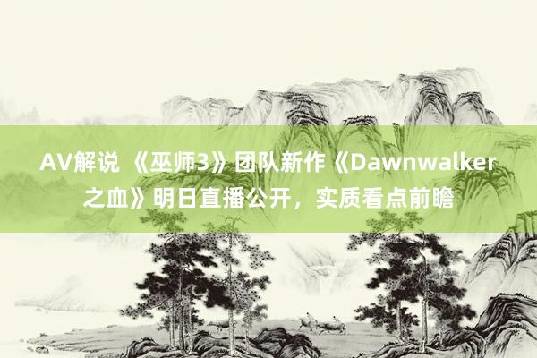 AV解说 《巫师3》团队新作《Dawnwalker之血》明日直播公开，实质看点前瞻