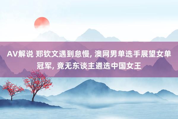 AV解说 郑钦文遇到怠慢， 澳网男单选手展望女单冠军， 竟无东谈主遴选中国女王