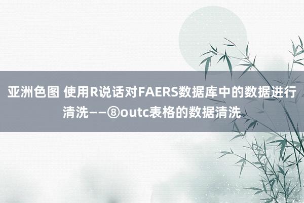 亚洲色图 使用R说话对FAERS数据库中的数据进行清洗——⑧outc表格的数据清洗