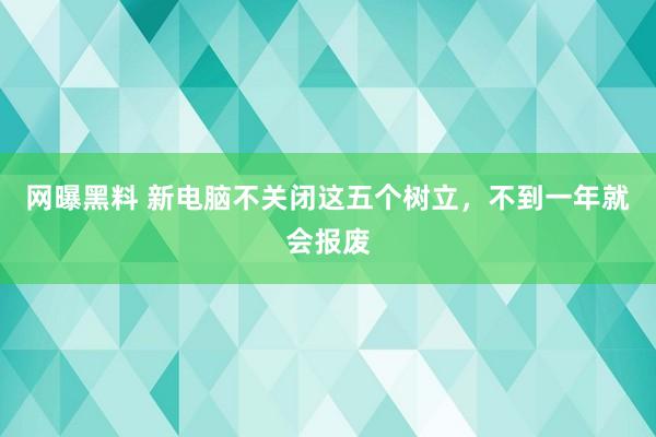 网曝黑料 新电脑不关闭这五个树立，不到一年就会报废