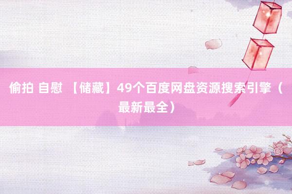 偷拍 自慰 【储藏】49个百度网盘资源搜索引擎（最新最全）