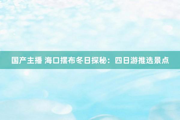 国产主播 海口摆布冬日探秘：四日游推选景点